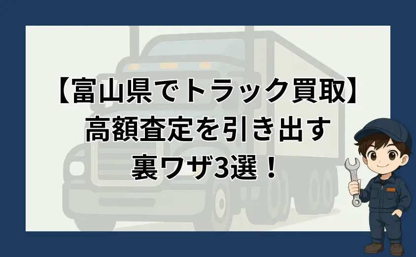 富山県のトラック買取で高額査定を引き出す裏ワザ3選!